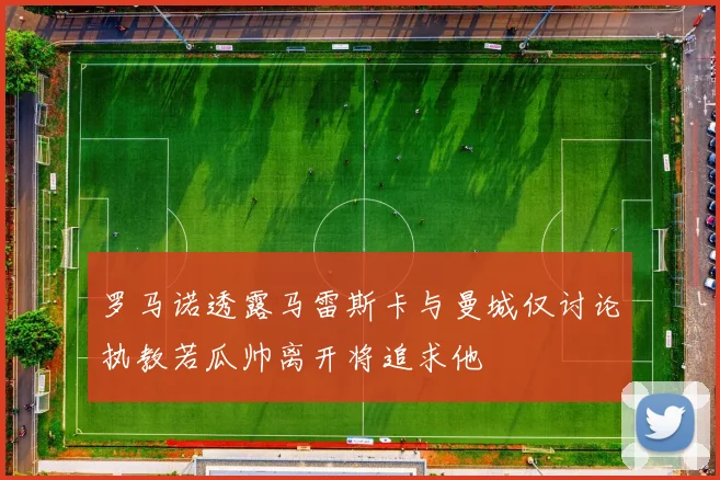罗马诺透露马雷斯卡与曼城仅讨论执教若瓜帅离开将追求他