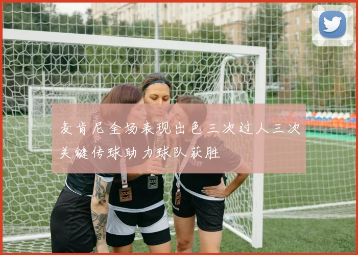 麦肯尼全场表现出色三次过人三次关键传球助力球队获胜