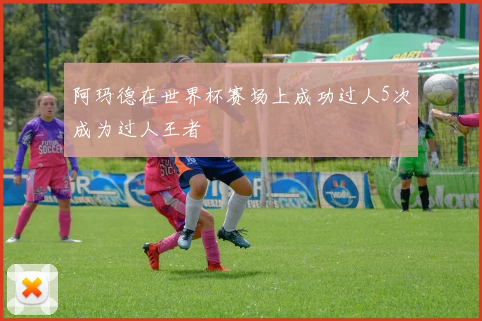 阿玛德在世界杯赛场上成功过人5次成为过人王者