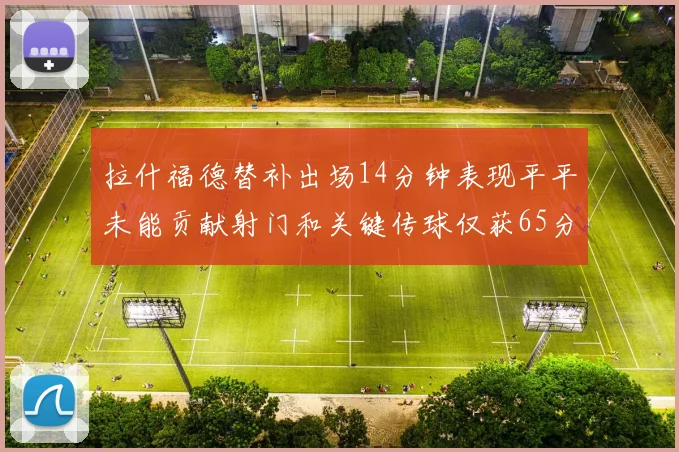 拉什福德替补出场14分钟表现平平未能贡献射门和关键传球仅获65分