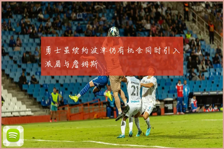 勇士虽续约波津仍有机会同时引入浓眉与詹姆斯