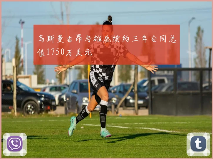 乌斯曼吉昂与雄鹿续约三年合同总值1750万美元