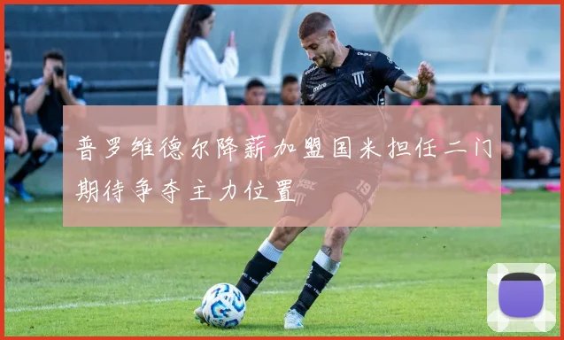 普罗维德尔降薪加盟国米担任二门期待争夺主力位置