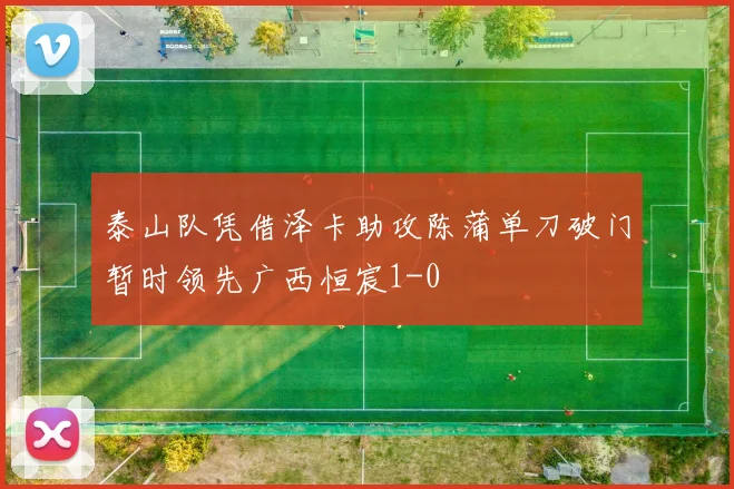 泰山队凭借泽卡助攻陈蒲单刀破门暂时领先广西恒宸1-0
