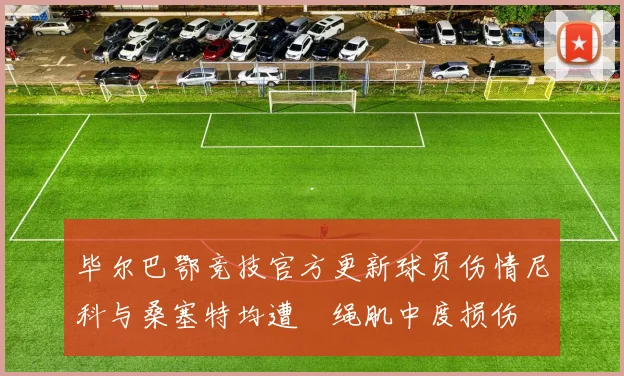 毕尔巴鄂竞技官方更新球员伤情尼科与桑塞特均遭腘绳肌中度损伤