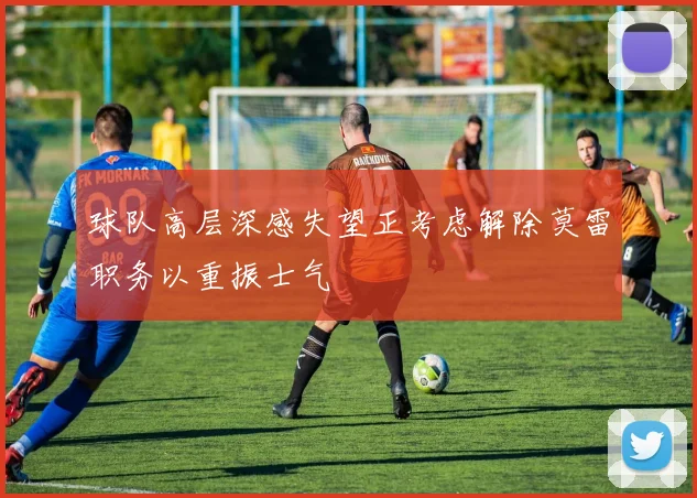 球队高层深感失望正考虑解除莫雷职务以重振士气
