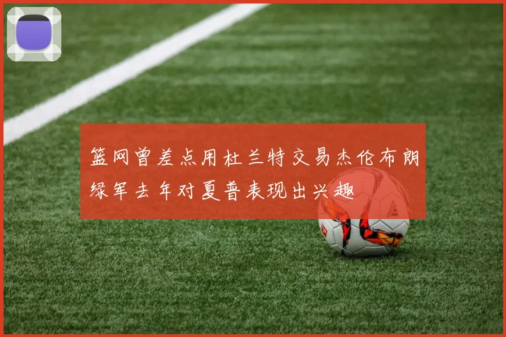 篮网曾差点用杜兰特交易杰伦布朗绿军去年对夏普表现出兴趣