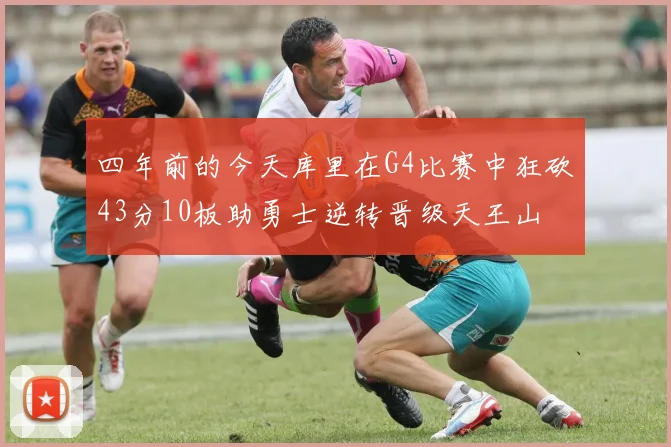 四年前的今天库里在G4比赛中狂砍43分10板助勇士逆转晋级天王山