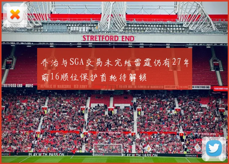 乔治与SGA交易未完结雷霆仍有27年前16顺位保护首轮待解锁