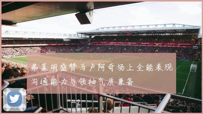 弗莱明盛赞马卢阿奇场上全能表现沟通能力与领袖气质兼备