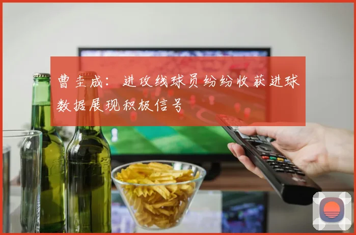 曹圭成：进攻线球员纷纷收获进球数据展现积极信号