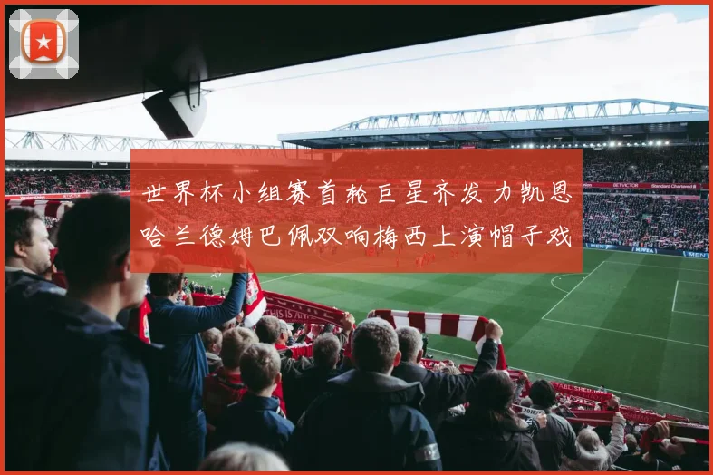 世界杯小组赛首轮巨星齐发力凯恩哈兰德姆巴佩双响梅西上演帽子戏法