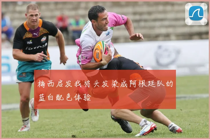 梅西启发我将头发染成阿根廷队的蓝白配色体验