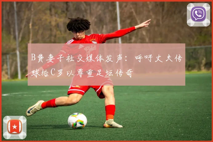 B费妻子社交媒体发声：呼吁丈夫传球给C罗以尊重足坛传奇