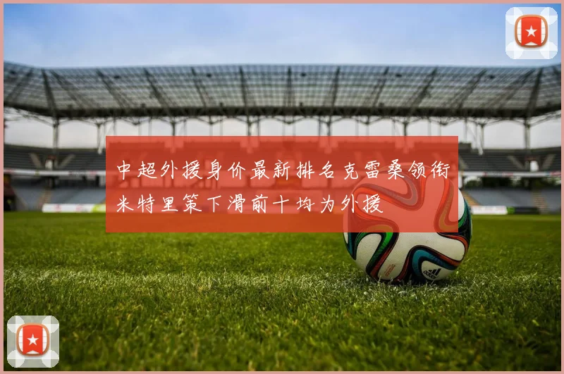 中超外援身价最新排名克雷桑领衔米特里策下滑前十均为外援