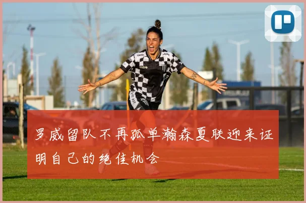 罗威留队不再孤单瀚森夏联迎来证明自己的绝佳机会
