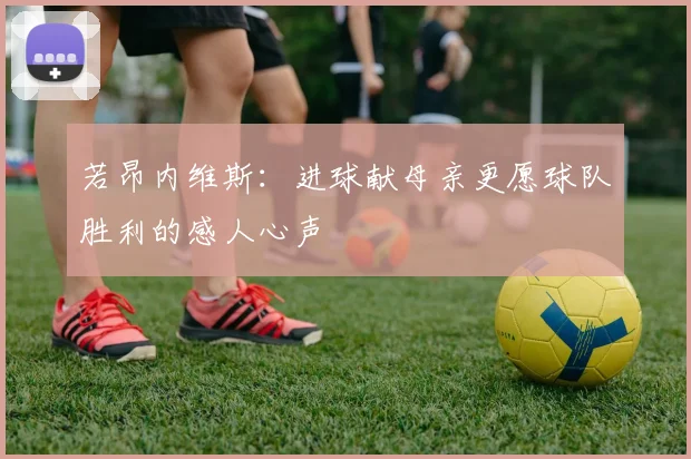 若昂内维斯：进球献母亲更愿球队胜利的感人心声