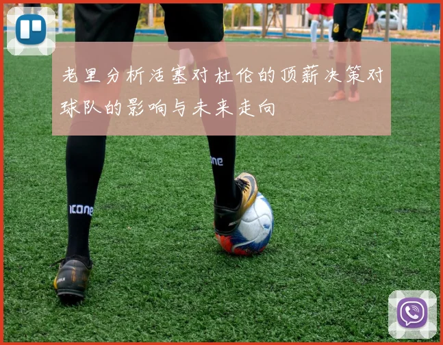 老里分析活塞对杜伦的顶薪决策对球队的影响与未来走向