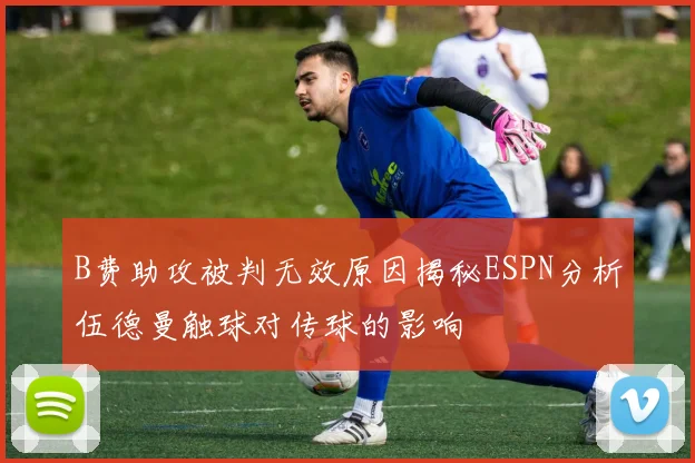 B费助攻被判无效原因揭秘ESPN分析伍德曼触球对传球的影响