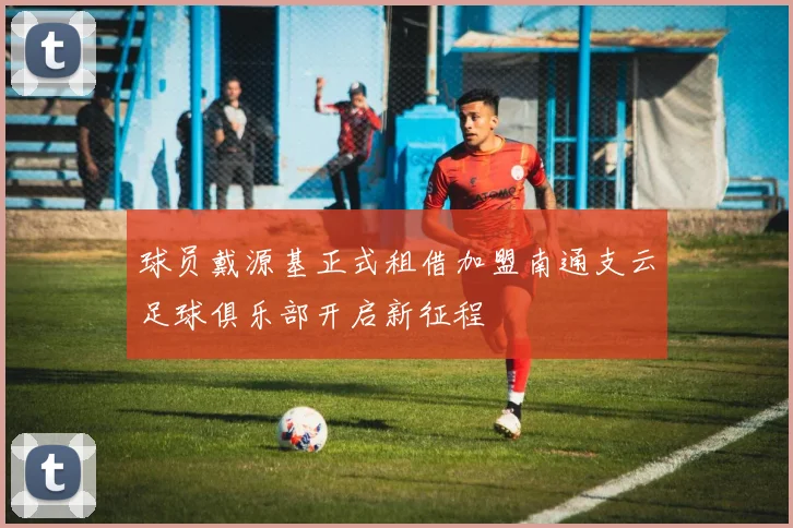 球员戴源基正式租借加盟南通支云足球俱乐部开启新征程