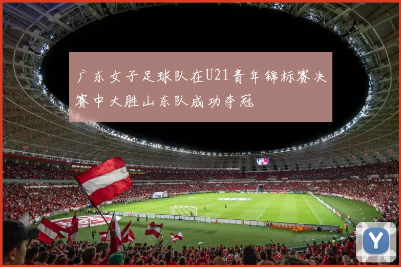 广东女子足球队在U21青年锦标赛决赛中大胜山东队成功夺冠