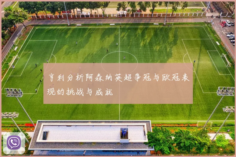 亨利分析阿森纳英超争冠与欧冠表现的挑战与成就
