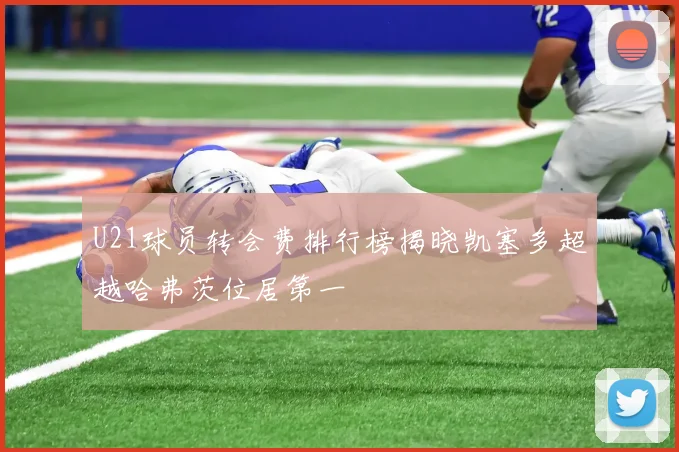 U21球员转会费排行榜揭晓凯塞多超越哈弗茨位居第一