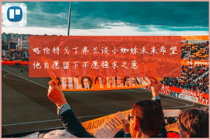 略伦特戈丁弗兰谈小蜘蛛未来希望他自愿留下不愿强求之意