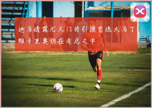 迪马透露尤文门将引援首选大马丁维卡里奥仍在考虑之中