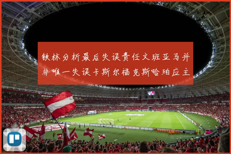 铁林分析最后失误责任文班亚马并非唯一失误卡斯尔福克斯哈珀应主动接球