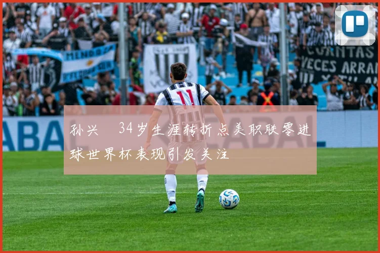 孙兴慜34岁生涯转折点美职联零进球世界杯表现引发关注