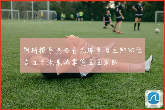 阿斯报导克洛普无缘皇马主帅职位专注于未来执掌德国国家队