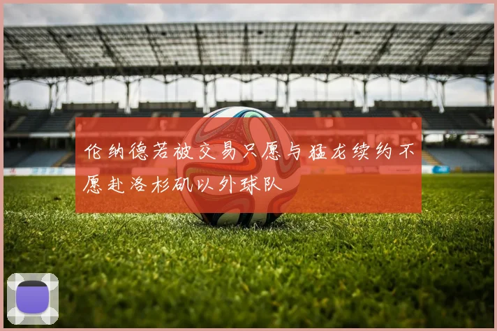 伦纳德若被交易只愿与猛龙续约不愿赴洛杉矶以外球队