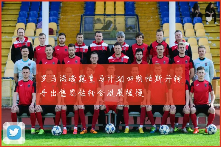 罗马诺透露皇马计划回购帕斯并转手出售恩佐转会进展缓慢